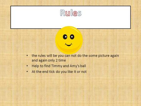The rules will be you can not do the some picture again and again only 2 time Help to find Timmy and Amy's ball At the end tick do you like it or not.
