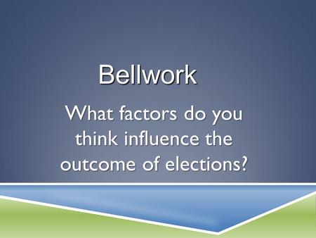 What factors do you think influence the outcome of elections? Bellwork.