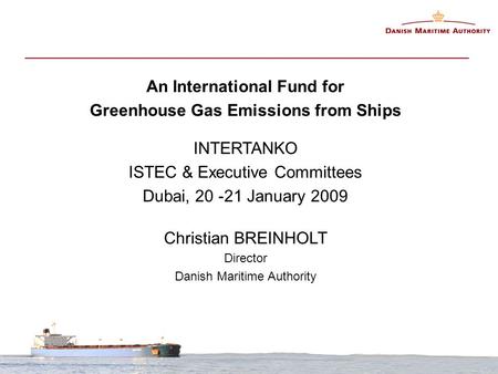 An International Fund for Greenhouse Gas Emissions from Ships INTERTANKO ISTEC & Executive Committees Dubai, 20 -21 January 2009 Christian BREINHOLT Director.