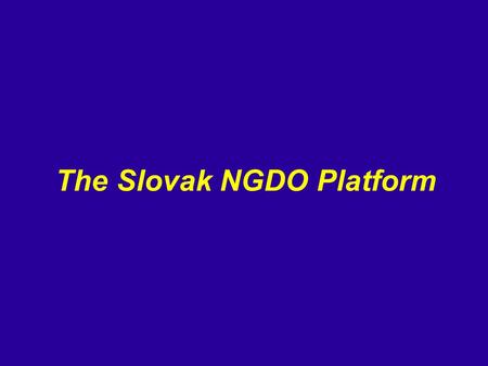 The Slovak NGDO Platform. ● an interest group of legal entities ● 26 members: 19 regular members, 7 observers.