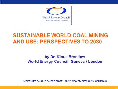 1 SUSTAINABLE WORLD COAL MINING AND USE: PERSPECTIVES TO 2030 by Dr. Klaus Brendow World Energy Council, Geneva / London INTERNATIONAL CONFERENCE 22-23.