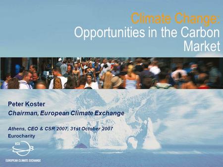 Climate Change: Opportunities in the Carbon Market Peter Koster Chairman, European Climate Exchange Athens, CEO & CSR 2007, 31st October 2007 Eurocharity.