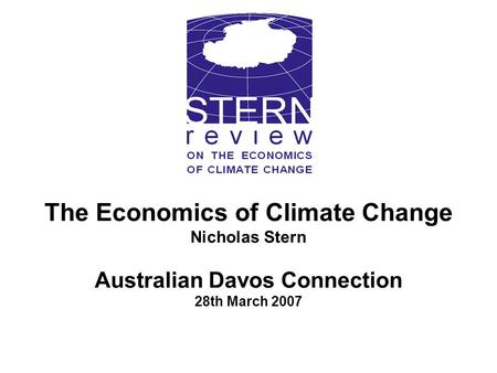 The Economics of Climate Change Nicholas Stern Australian Davos Connection 28th March 2007.