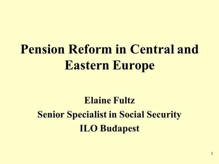 1 Pension Reform in Central and Eastern Europe Elaine Fultz Senior Specialist in Social Security ILO Budapest.