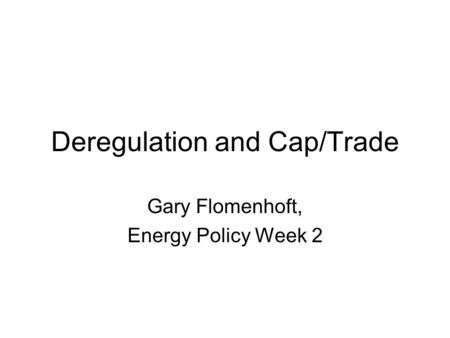 Deregulation and Cap/Trade Gary Flomenhoft, Energy Policy Week 2.