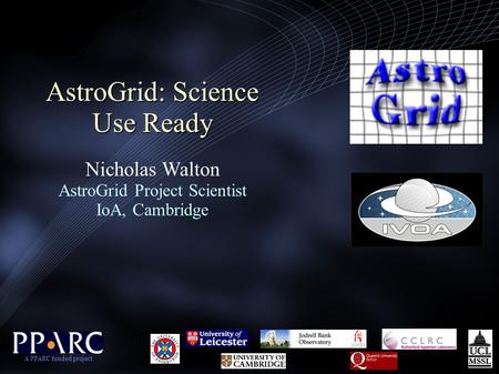 AstroGrid: Science Use Ready AstroGrid: Science Use Ready Nicholas Walton AstroGrid Project Scientist IoA, Cambridge A PPARC funded project.