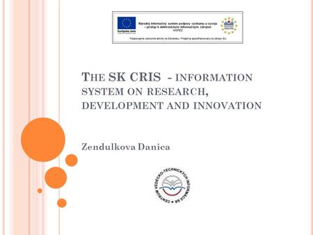 T HE SK CRIS - INFORMATION SYSTEM ON RESEARCH, DEVELOPMENT AND INNOVATION Zendulkova Danica.