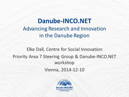 Danube-INCO.NET Advancing Research and Innovation in the Danube Region Elke Dall, Centre for Social Innovation Priority Area 7 Steering Group & Danube-INCO.NET.