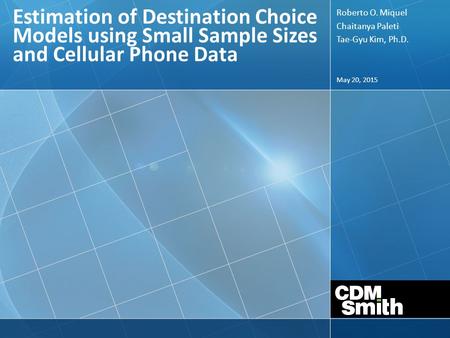May 20, 2015 Estimation of Destination Choice Models using Small Sample Sizes and Cellular Phone Data Roberto O. Miquel Chaitanya Paleti Tae-Gyu Kim, Ph.D.
