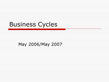 Business Cycles May 2006/May 2007. Business Cycle/Fluctuations  The ups and downs in an economy as measured by changes in the level of total output (Real.