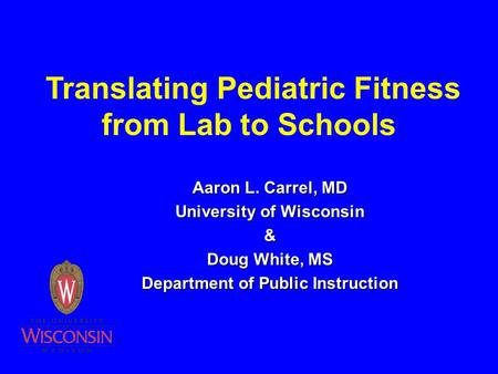 Translating Pediatric Fitness from Lab to Schools Aaron L. Carrel, MD University of Wisconsin & Doug White, MS Department of Public Instruction.