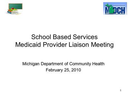 1 School Based Services Medicaid Provider Liaison Meeting Michigan Department of Community Health February 25, 2010.