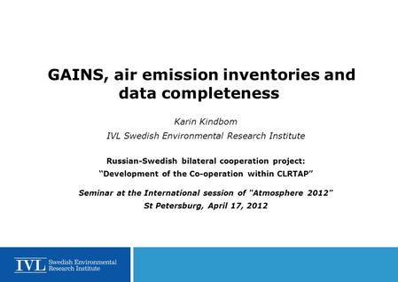 GAINS, air emission inventories and data completeness Karin Kindbom IVL Swedish Environmental Research Institute Russian-Swedish bilateral cooperation.