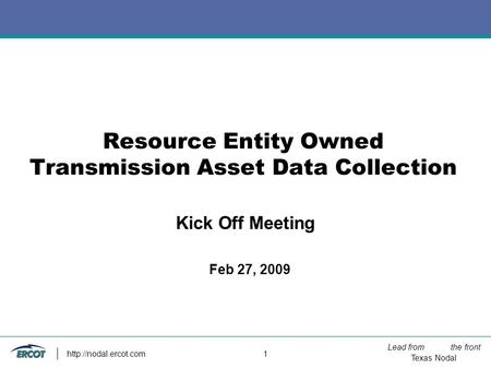 Lead from the front Texas Nodal  1 Resource Entity Owned Transmission Asset Data Collection Feb 27, 2009 Kick Off Meeting.