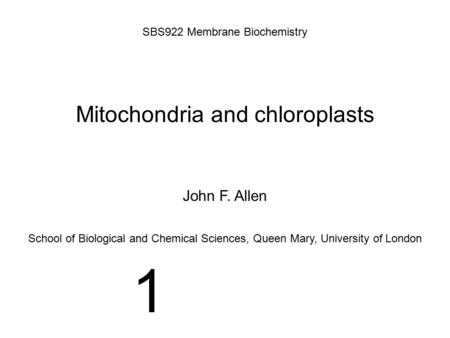 Mitochondria and chloroplasts SBS922 Membrane Biochemistry John F. Allen School of Biological and Chemical Sciences, Queen Mary, University of London 1.