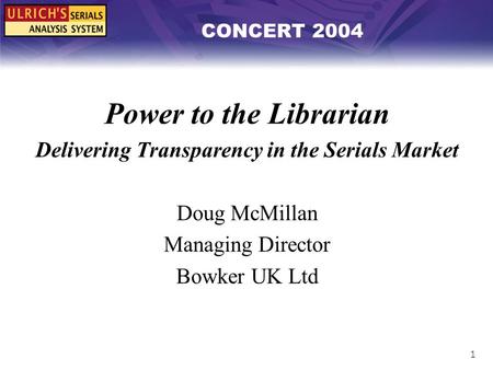 1 CONCERT 2004 Power to the Librarian Delivering Transparency in the Serials Market Doug McMillan Managing Director Bowker UK Ltd.