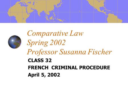 Comparative Law Spring 2002 Professor Susanna Fischer CLASS 32 FRENCH CRIMINAL PROCEDURE April 5, 2002.