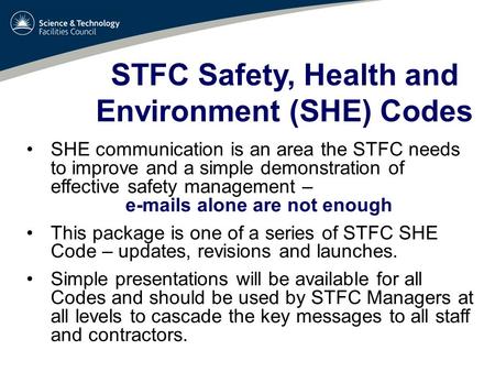 STFC Safety, Health and Environment (SHE) Codes SHE communication is an area the STFC needs to improve and a simple demonstration of effective safety management.