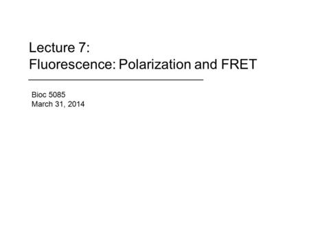 Lecture 7: Fluorescence: Polarization and FRET Bioc 5085 March 31, 2014.