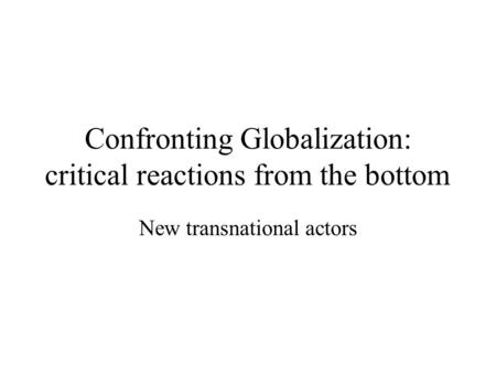 Confronting Globalization: critical reactions from the bottom New transnational actors.