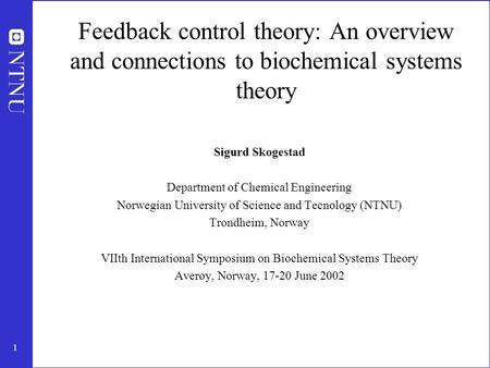 1 Feedback control theory: An overview and connections to biochemical systems theory Sigurd Skogestad Department of Chemical Engineering Norwegian University.