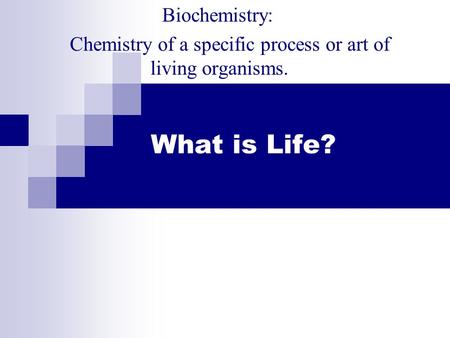 What is Life? Biochemistry: Chemistry of a specific process or art of living organisms.