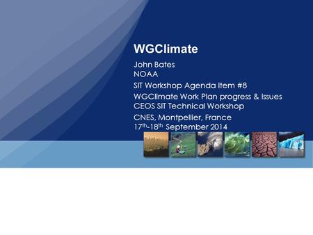 WGClimate John Bates NOAA SIT Workshop Agenda Item #8 WGClimate Work Plan progress & Issues CEOS SIT Technical Workshop CNES, Montpellier, France 17 th.