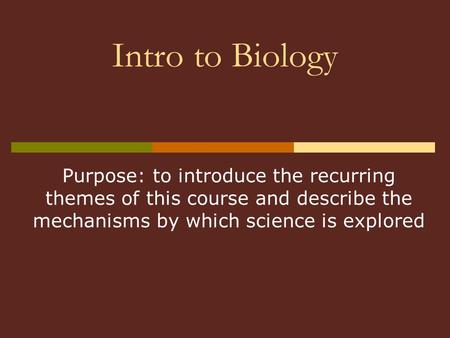 Intro to Biology Purpose: to introduce the recurring themes of this course and describe the mechanisms by which science is explored.