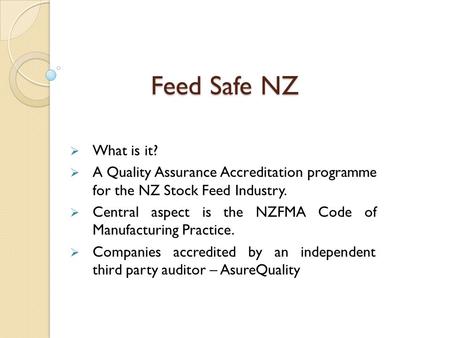 Feed Safe NZ  What is it?  A Quality Assurance Accreditation programme for the NZ Stock Feed Industry.  Central aspect is the NZFMA Code of Manufacturing.