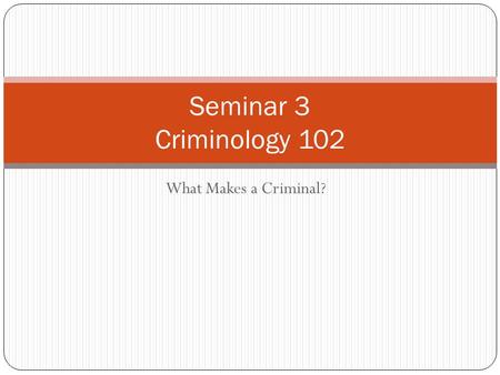 What Makes a Criminal? Seminar 3 Criminology 102.