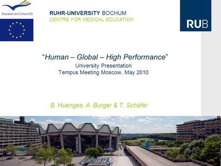 “Human – Global – High Performance” University Presentation Tempus Meeting Moscow, May 2010 B. Huenges, A. Burger & T. Schäfer RUHR-UNIVERSITY BOCHUM CENTRE.