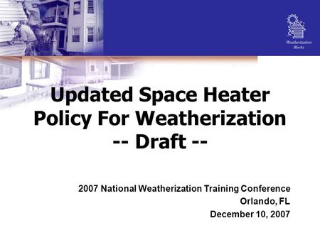 Updated Space Heater Policy For Weatherization -- Draft -- 2007 National Weatherization Training Conference Orlando, FL December 10, 2007.