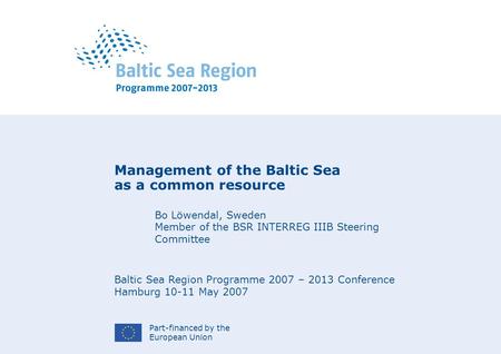 Part-financed by the European Union Management of the Baltic Sea as a common resource Bo Löwendal, Sweden Member of the BSR INTERREG IIIB Steering Committee.