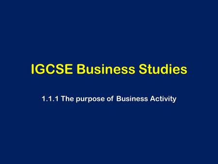 IGCSE Business Studies 1.1.1 The purpose of Business Activity.