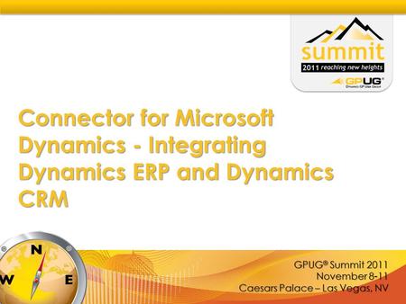 GPUG ® Summit 2011 November 8-11 Caesars Palace – Las Vegas, NV Connector for Microsoft Dynamics - Integrating Dynamics ERP and Dynamics CRM.