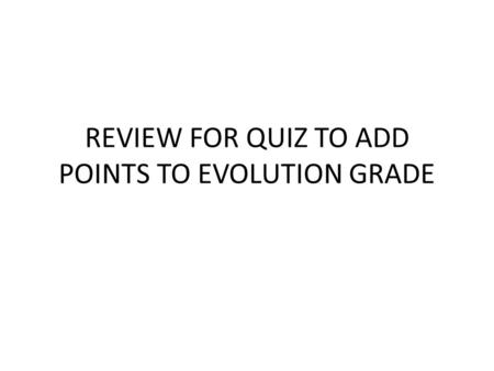 REVIEW FOR QUIZ TO ADD POINTS TO EVOLUTION GRADE.