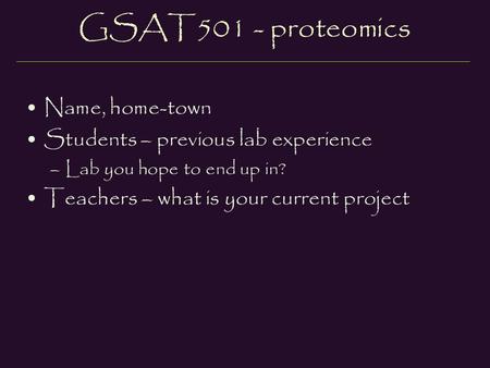 GSAT501 - proteomics Name, home-town Students – previous lab experience –Lab you hope to end up in? Teachers – what is your current project.