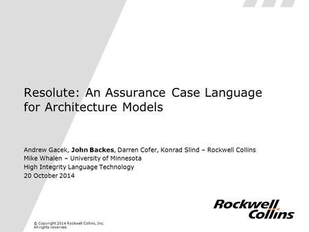 © Copyright 2014 Rockwell Collins, Inc. All rights reserved. Resolute: An Assurance Case Language for Architecture Models Andrew Gacek, John Backes, Darren.
