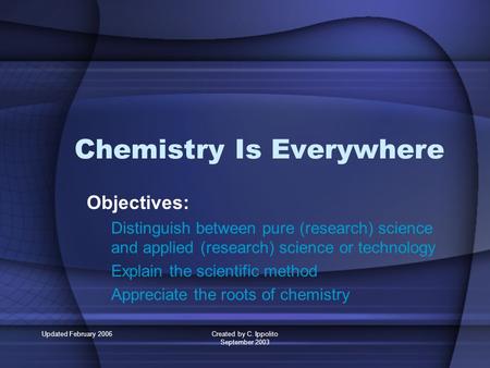 Updated February 2006Created by C. Ippolito September 2003 Chemistry Is Everywhere Objectives: Distinguish between pure (research) science and applied.