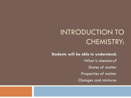 INTRODUCTION TO CHEMISTRY: Students will be able to understand; What is chemistry? States of matter Properties of matter Changes and mixtures.