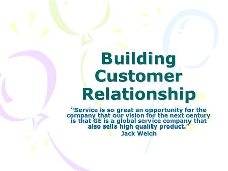 Building Customer Relationship “Service is so great an opportunity for the company that our vision for the next century is that GE is a global service.