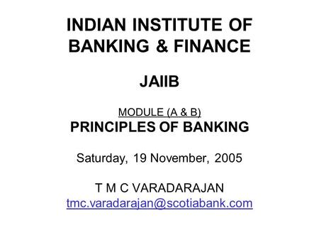 INDIAN INSTITUTE OF BANKING & FINANCE JAIIB MODULE (A & B) PRINCIPLES OF BANKING Saturday, 19 November, 2005 T M C VARADARAJAN