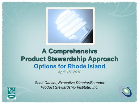 A Comprehensive Product Stewardship Approach Options for Rhode Island April 15, 2010 Scott Cassel, Executive Director/Founder Product Stewardship Institute,