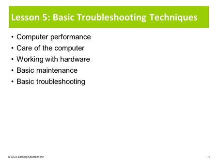 © CCI Learning Solutions Inc. 1 Lesson 5: Basic Troubleshooting Techniques Computer performance Care of the computer Working with hardware Basic maintenance.