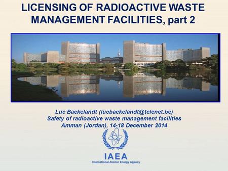 IAEA International Atomic Energy Agency LICENSING OF RADIOACTIVE WASTE MANAGEMENT FACILITIES, part 2 Luc Baekelandt Safety of.