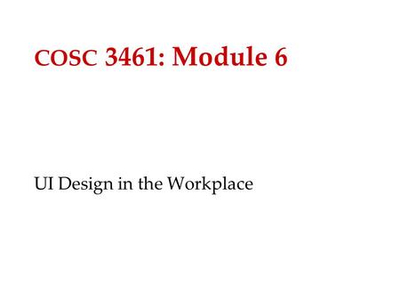 COSC 3461: Module 6 UI Design in the Workplace. 2 What is User-Centered Design? Three major components: –Iterative design –Early focus on users and tasks.