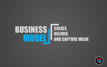 BUSINESS MODEL CREATE, DELIVER, AND CAPTURE VALUE.