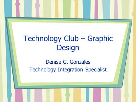 Technology Club – Graphic Design Denise G. Gonzales Technology Integration Specialist.