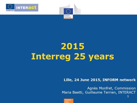 Regional Policy 2015 Interreg 25 years Lille, 24 June 2015, INFORM network Agnès Monfret, Commission Maria Baetti, Guillaume Terrien, INTERACT 1.