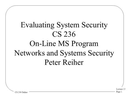 Lecture 15 Page 1 CS 236 Online Evaluating System Security CS 236 On-Line MS Program Networks and Systems Security Peter Reiher.